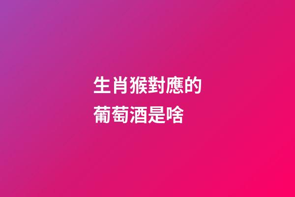 生肖猴對應的葡萄酒是啥