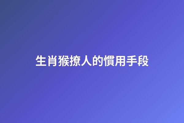 生肖猴撩人的慣用手段