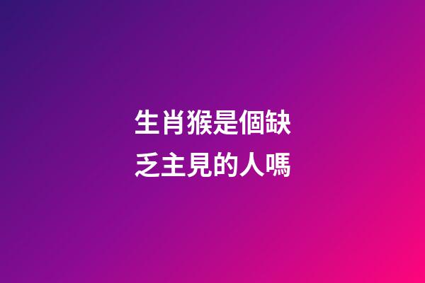 生肖猴是個缺乏主見的人嗎