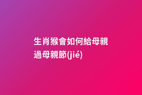 生肖猴會如何給母親過母親節(jié)