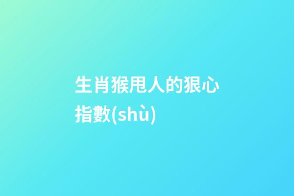 生肖猴甩人的狠心指數(shù)