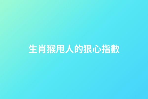 生肖猴甩人的狠心指數