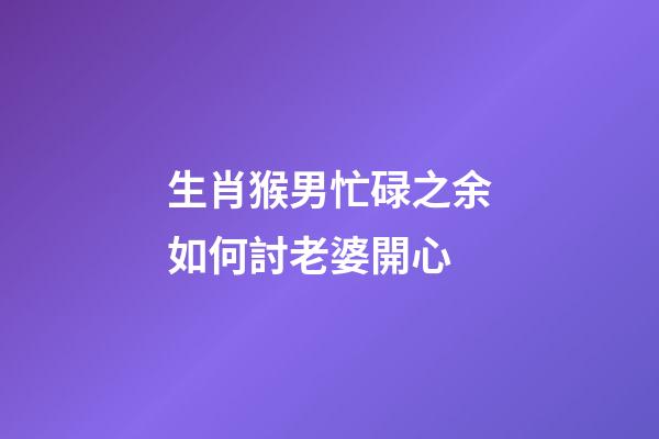 生肖猴男忙碌之余如何討老婆開心
