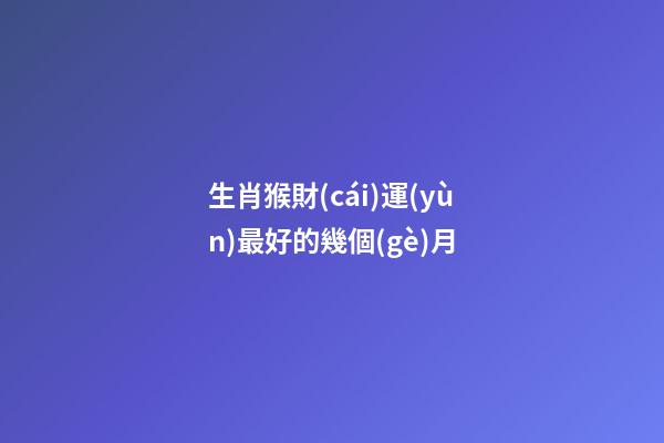 生肖猴財(cái)運(yùn)最好的幾個(gè)月
