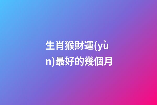 生肖猴財運(yùn)最好的幾個月