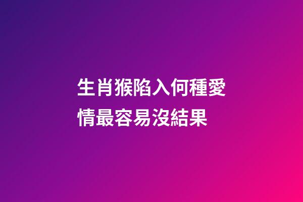 生肖猴陷入何種愛情最容易沒結果