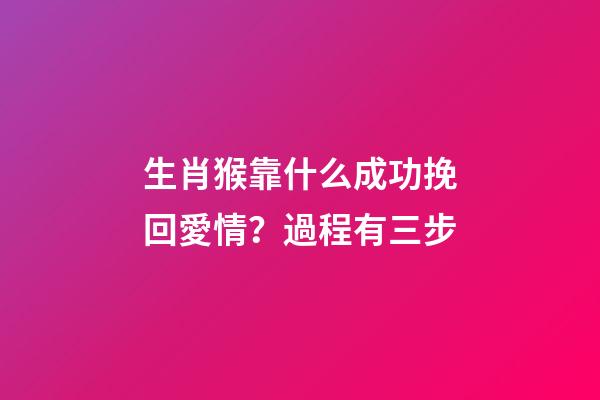 生肖猴靠什么成功挽回愛情？過程有三步
