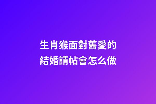 生肖猴面對舊愛的結婚請帖會怎么做