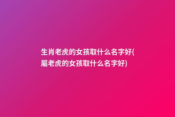 生肖老虎的女孩取什么名字好(屬老虎的女孩取什么名字好)