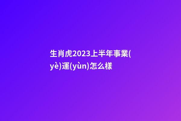 生肖虎2023上半年事業(yè)運(yùn)怎么樣