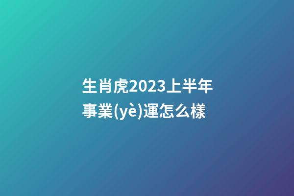 生肖虎2023上半年事業(yè)運怎么樣