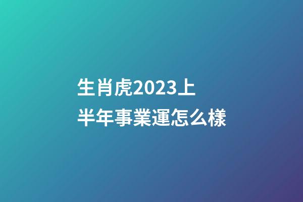 生肖虎2023上半年事業運怎么樣