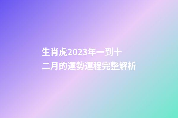 生肖虎2023年一到十二月的運勢運程完整解析