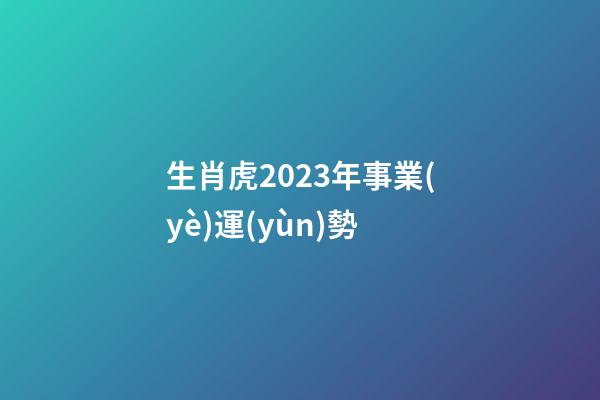 生肖虎2023年事業(yè)運(yùn)勢