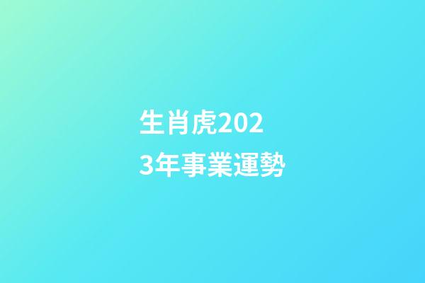 生肖虎2023年事業運勢