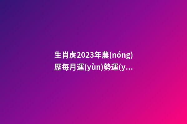 生肖虎2023年農(nóng)歷每月運(yùn)勢運(yùn)程