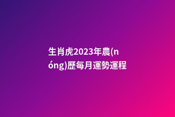 生肖虎2023年農(nóng)歷每月運勢運程