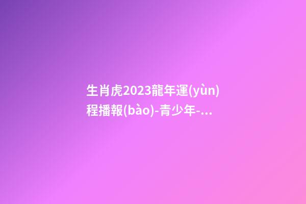 生肖虎2023龍年運(yùn)程播報(bào)-青少年-算命網(wǎng)
