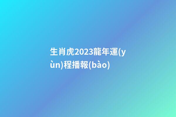 生肖虎2023龍年運(yùn)程播報(bào)