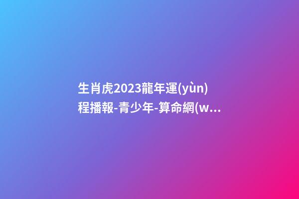 生肖虎2023龍年運(yùn)程播報-青少年-算命網(wǎng)