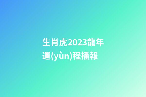 生肖虎2023龍年運(yùn)程播報