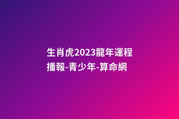 生肖虎2023龍年運程播報-青少年-算命網
