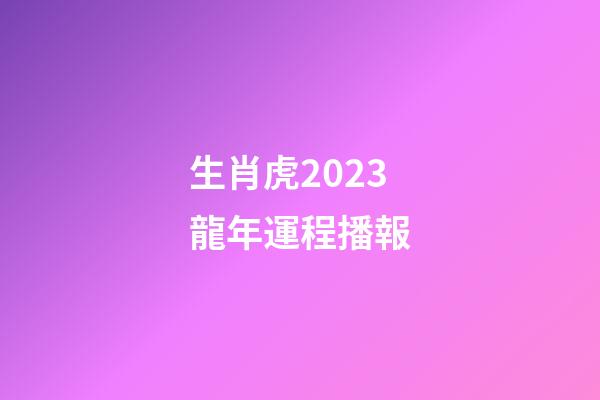 生肖虎2023龍年運程播報