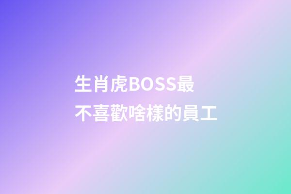 生肖虎BOSS最不喜歡啥樣的員工