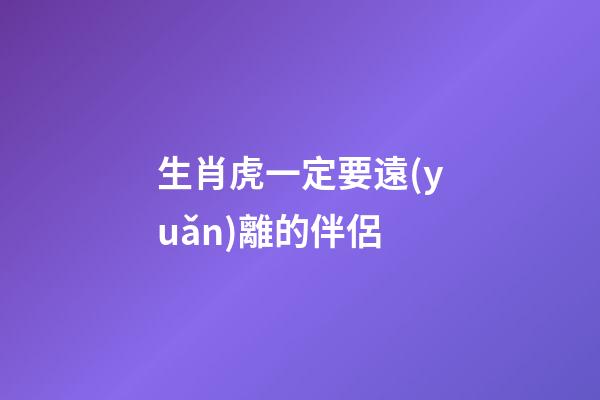 生肖虎一定要遠(yuǎn)離的伴侶
