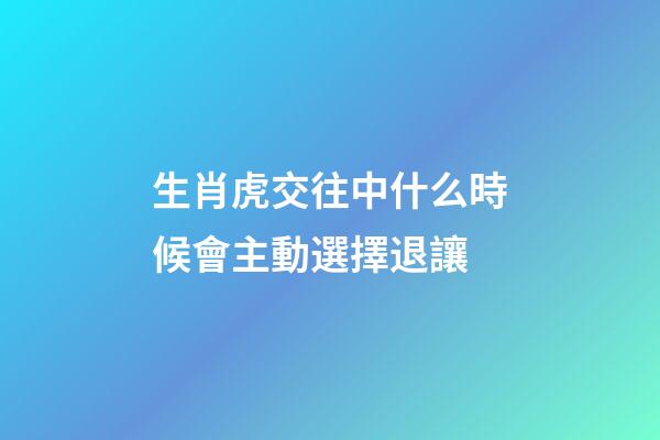 生肖虎交往中什么時候會主動選擇退讓