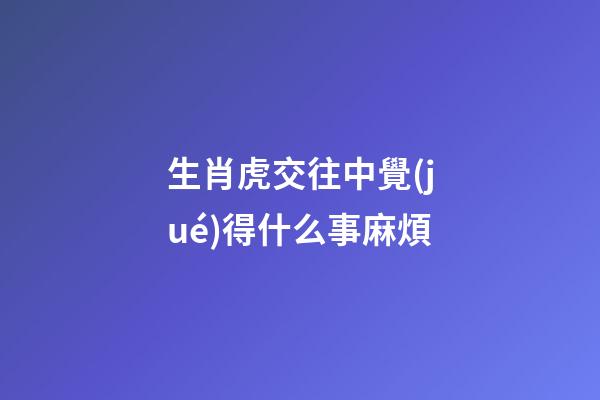 生肖虎交往中覺(jué)得什么事麻煩
