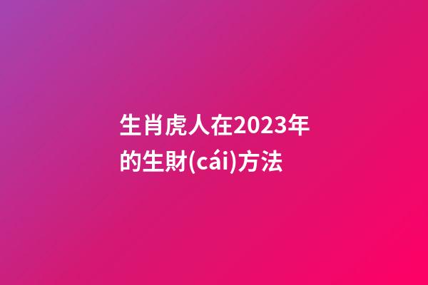 生肖虎人在2023年的生財(cái)方法