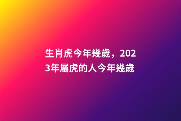 生肖虎今年幾歲，2023年屬虎的人今年幾歲