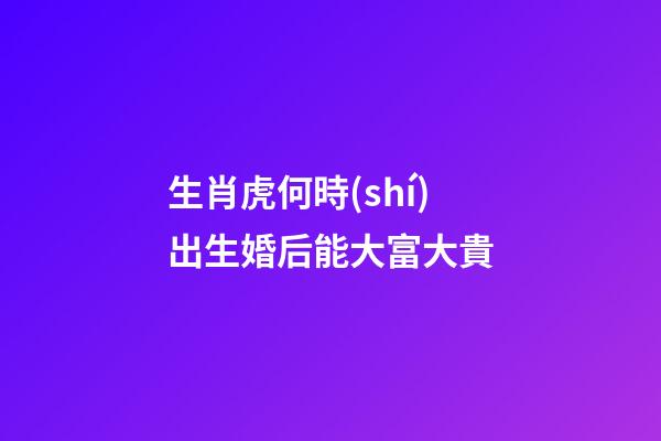 生肖虎何時(shí)出生婚后能大富大貴