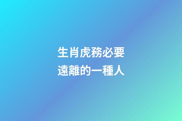 生肖虎務必要遠離的一種人