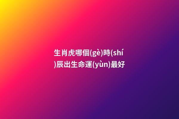 生肖虎哪個(gè)時(shí)辰出生命運(yùn)最好