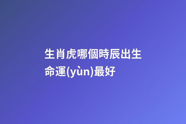 生肖虎哪個時辰出生命運(yùn)最好