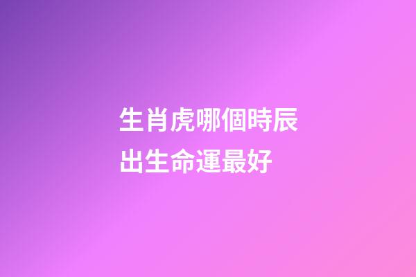 生肖虎哪個時辰出生命運最好
