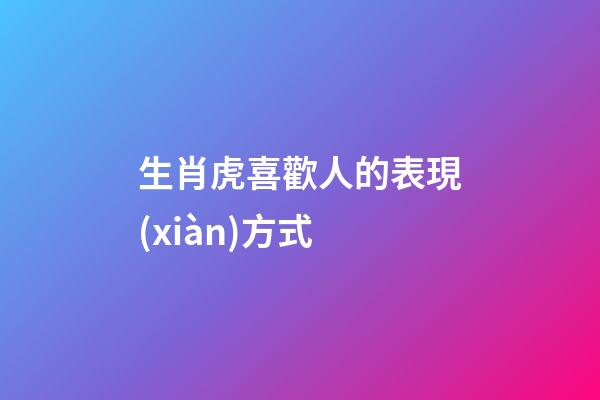 生肖虎喜歡人的表現(xiàn)方式