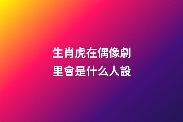 生肖虎在偶像劇里會是什么人設