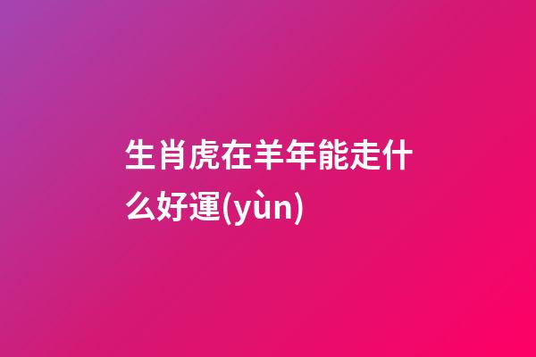 生肖虎在羊年能走什么好運(yùn)