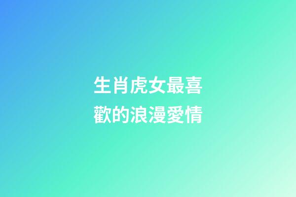 生肖虎女最喜歡的浪漫愛情