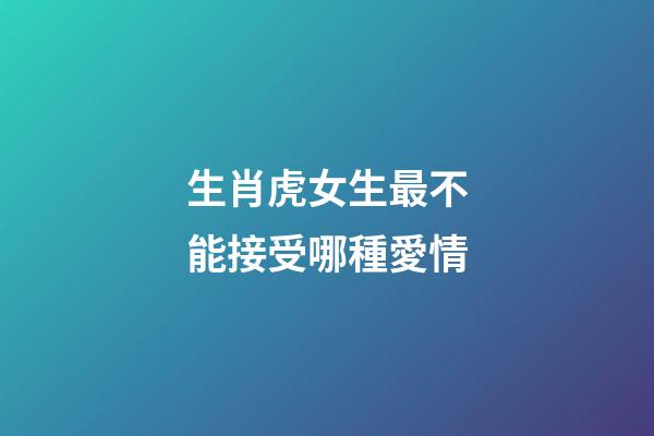 生肖虎女生最不能接受哪種愛情
