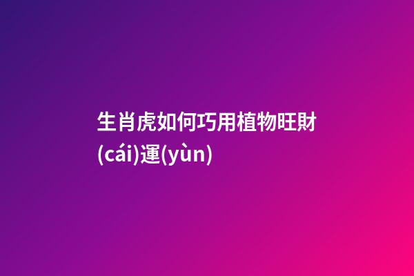 生肖虎如何巧用植物旺財(cái)運(yùn)