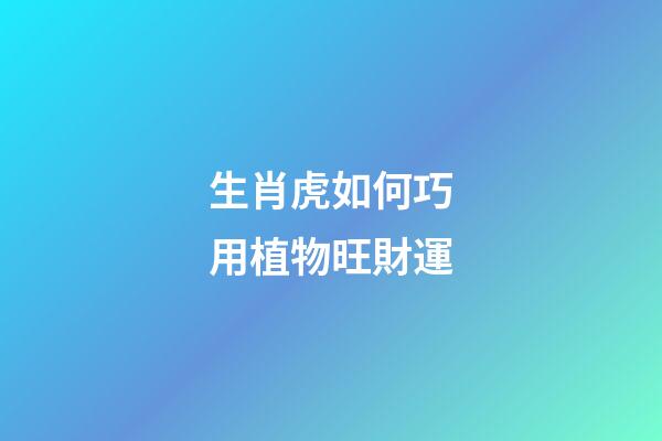 生肖虎如何巧用植物旺財運