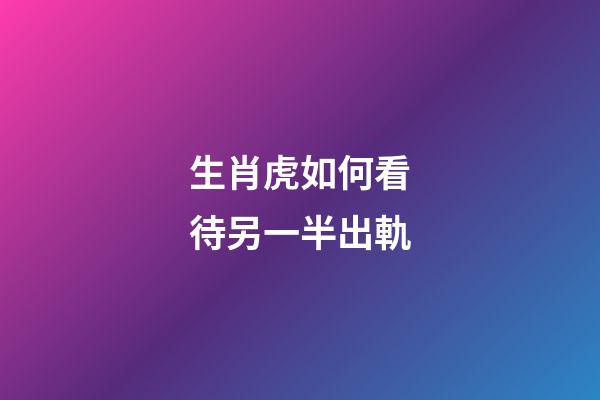 生肖虎如何看待另一半出軌