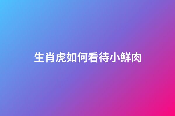 生肖虎如何看待小鮮肉