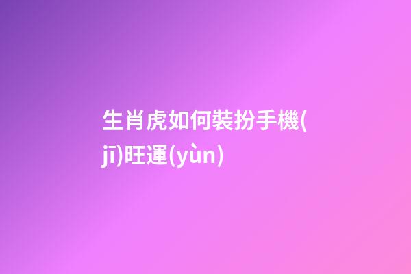 生肖虎如何裝扮手機(jī)旺運(yùn)