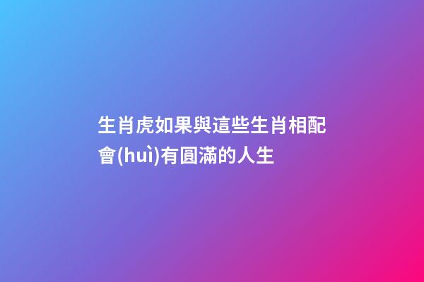 生肖虎如果與這些生肖相配會(huì)有圓滿的人生