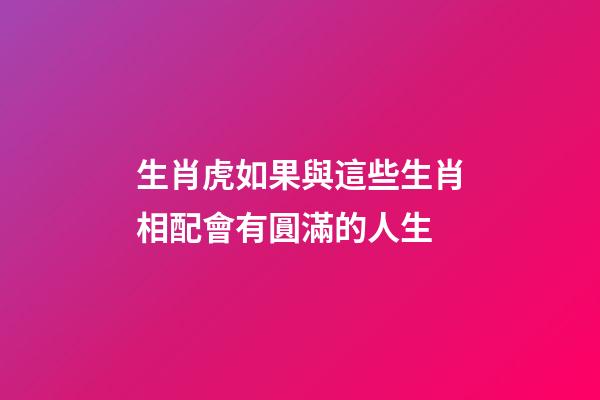 生肖虎如果與這些生肖相配會有圓滿的人生